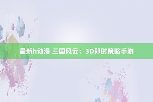 最新h动漫 三国风云：3D即时策略手游