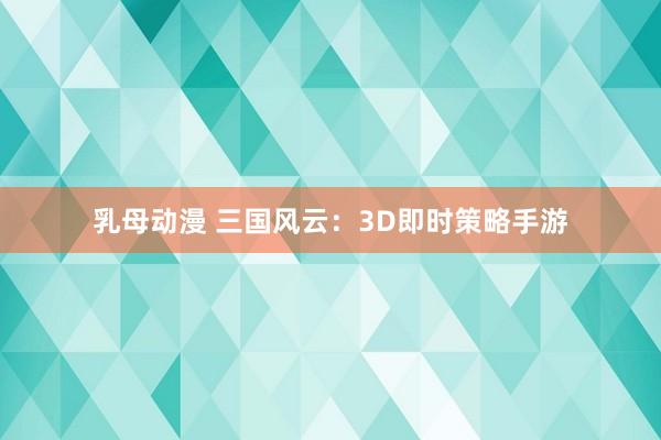 乳母动漫 三国风云：3D即时策略手游