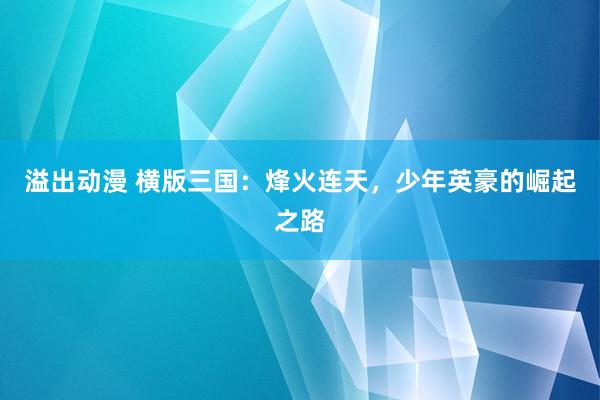 溢出动漫 横版三国：烽火连天，少年英豪的崛起之路