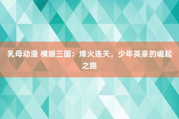 乳母动漫 横版三国：烽火连天，少年英豪的崛起之路