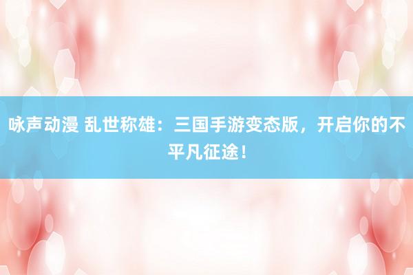 咏声动漫 乱世称雄：三国手游变态版，开启你的不平凡征途！