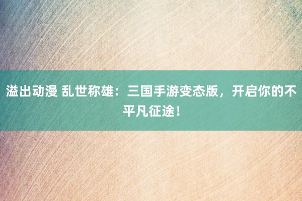 溢出动漫 乱世称雄：三国手游变态版，开启你的不平凡征途！
