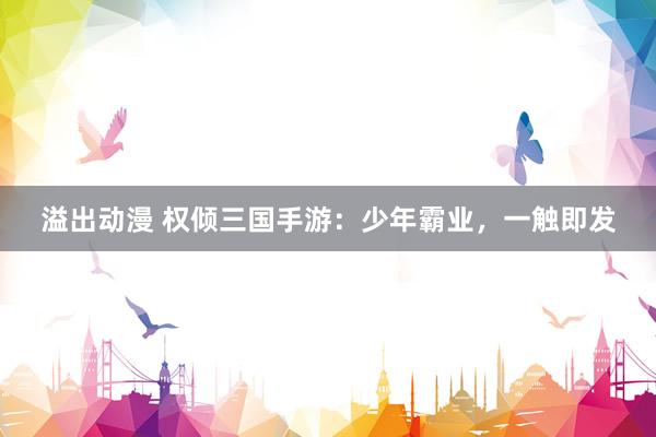 溢出动漫 权倾三国手游：少年霸业，一触即发