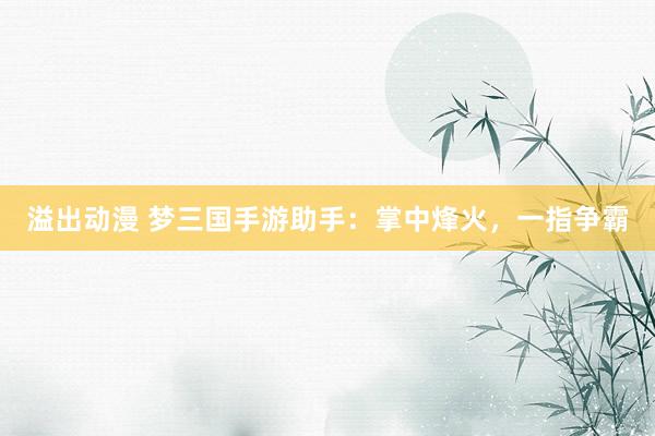 溢出动漫 梦三国手游助手：掌中烽火，一指争霸