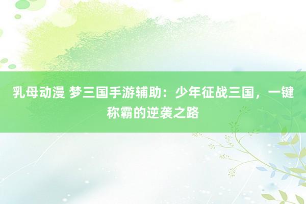 乳母动漫 梦三国手游辅助：少年征战三国，一键称霸的逆袭之路