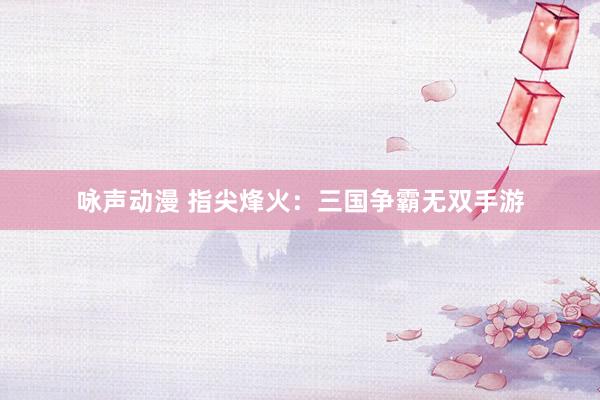 咏声动漫 指尖烽火：三国争霸无双手游