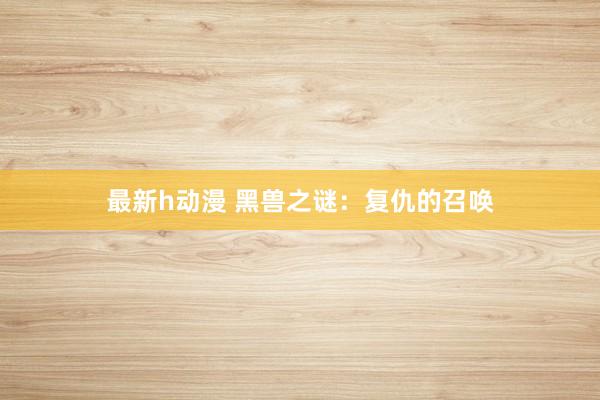 最新h动漫 黑兽之谜：复仇的召唤