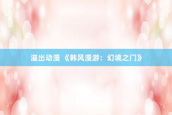 溢出动漫 《韩风漫游：幻境之门》
