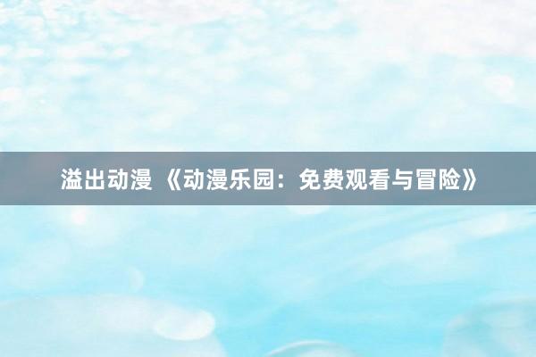 溢出动漫 《动漫乐园：免费观看与冒险》