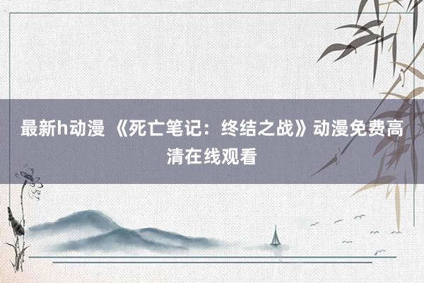 最新h动漫 《死亡笔记：终结之战》动漫免费高清在线观看