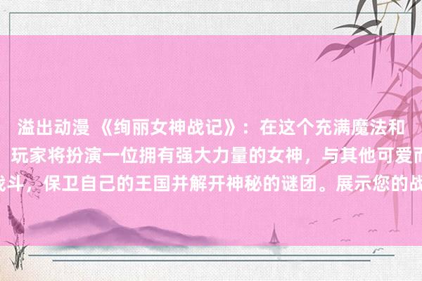 溢出动漫 《绚丽女神战记》：在这个充满魔法和冒险的日本动漫游戏中，玩家将扮演一位拥有强大力量的女神，与其他可爱而强大的女生战斗，保卫自己的王国并解开神秘的谜团。展示您的战斗技能和策略智慧，成为最绚丽的女神！