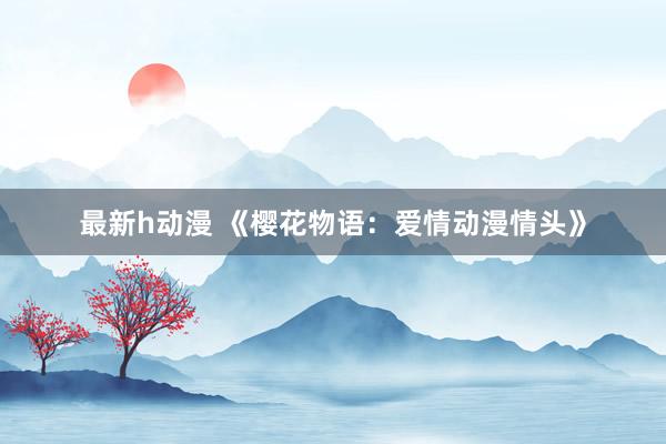 最新h动漫 《樱花物语：爱情动漫情头》