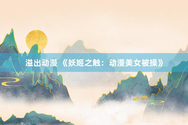 溢出动漫 《妖姬之触：动漫美女被操》