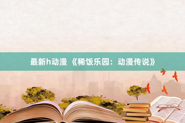 最新h动漫 《稀饭乐园：动漫传说》