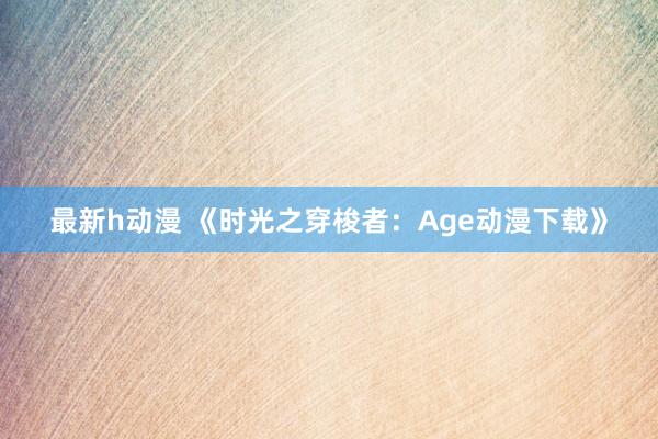 最新h动漫 《时光之穿梭者：Age动漫下载》