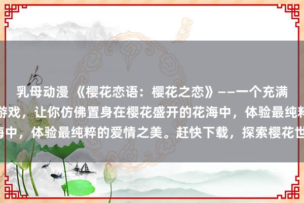 乳母动漫 《樱花恋语：樱花之恋》——一个充满浪漫与梦幻的日本动漫游戏，让你仿佛置身在樱花盛开的花海中，体验最纯粹的爱情之美。赶快下载，探索樱花世界的奇妙！