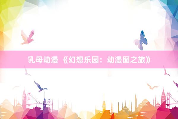 乳母动漫 《幻想乐园：动漫图之旅》