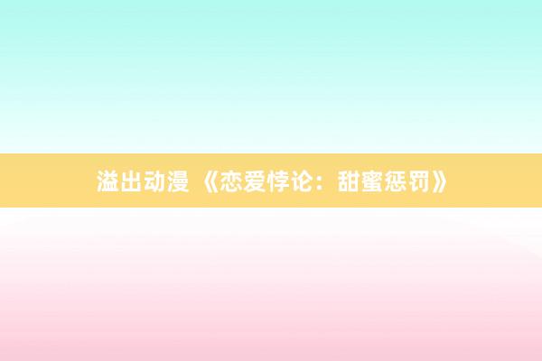 溢出动漫 《恋爱悖论：甜蜜惩罚》