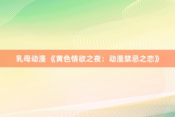 乳母动漫 《黄色情欲之夜：动漫禁忌之恋》