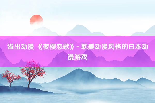 溢出动漫 《夜樱恋歌》- 耽美动漫风格的日本动漫游戏