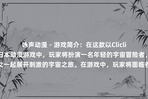 咏声动漫 - 游戏简介：在这款以Clicli动漫官方正版为背景的日本动漫游戏中，玩家将扮演一名年轻的宇宙冒险者，与一群可爱的星际少女一起展开刺激的宇宙之旅。在游戏中，玩家将面临各种挑战和冒险，探索未知的星际世界，解开隐藏的谜团，并与各种各样的敌人进行战斗。同时，玩家还可以与星际少女们建立亲密的关系，解锁各种特别能力，助力玩家在宇宙之旅中取得胜利。快来体验这款充满欢乐和创意的动漫游戏，展开一场属于你