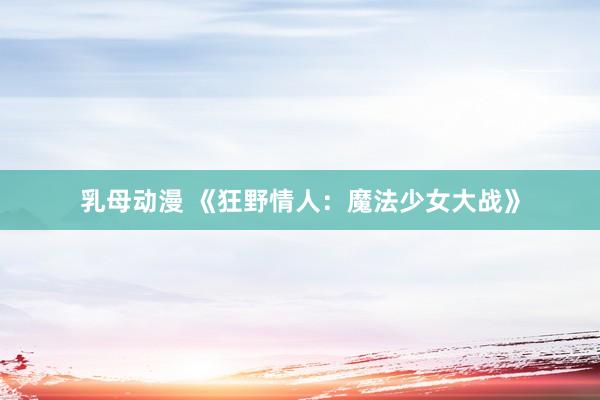 乳母动漫 《狂野情人：魔法少女大战》