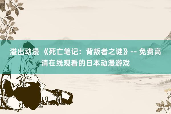 溢出动漫 《死亡笔记：背叛者之谜》-- 免费高清在线观看的日本动漫游戏