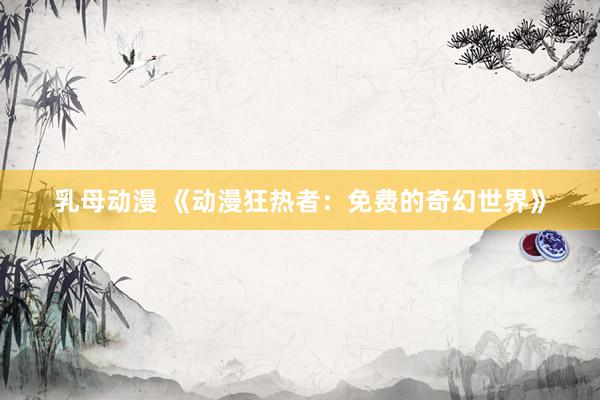 乳母动漫 《动漫狂热者：免费的奇幻世界》