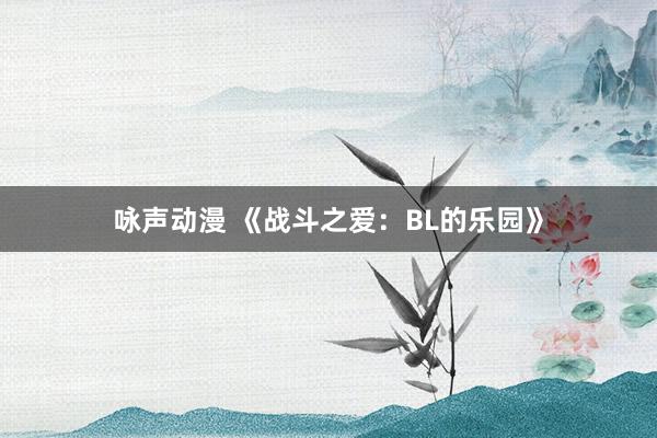 咏声动漫 《战斗之爱：BL的乐园》