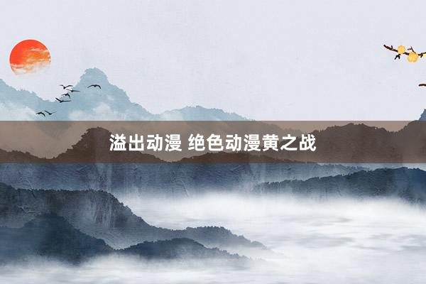 溢出动漫 绝色动漫黄之战