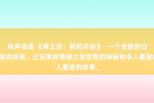 咏声动漫 《缘之空：新的开始》- 一个全新的日本动漫游戏体验，让玩家探索缘之空世界的神秘和令人着迷的故事。