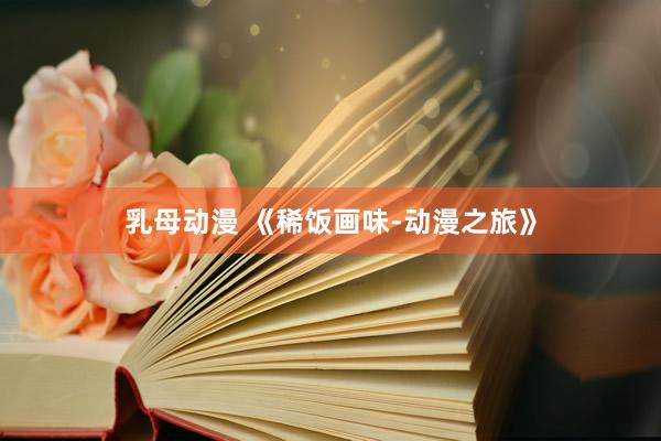 乳母动漫 《稀饭画味-动漫之旅》