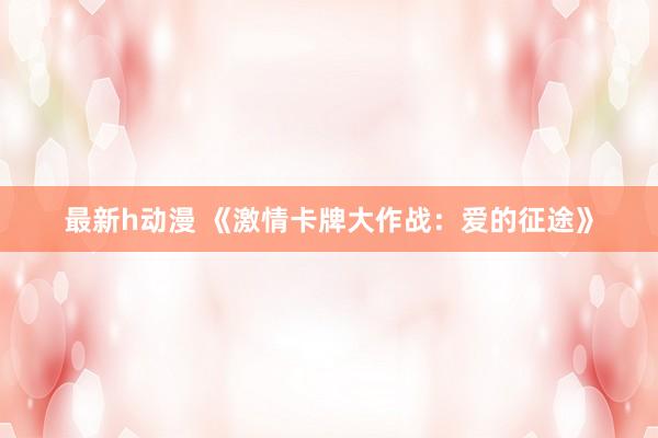 最新h动漫 《激情卡牌大作战：爱的征途》