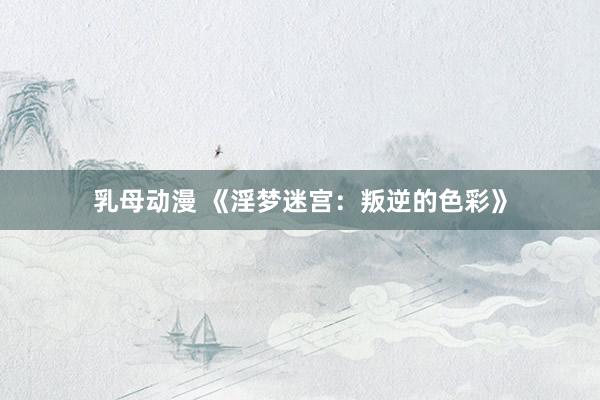 乳母动漫 《淫梦迷宫：叛逆的色彩》
