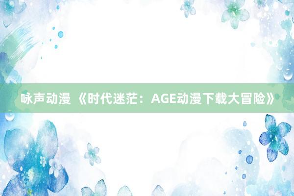 咏声动漫 《时代迷茫：AGE动漫下载大冒险》