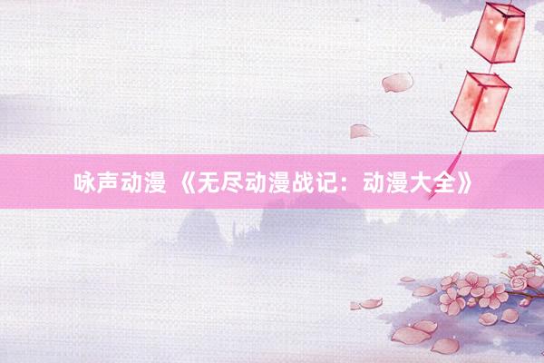 咏声动漫 《无尽动漫战记：动漫大全》