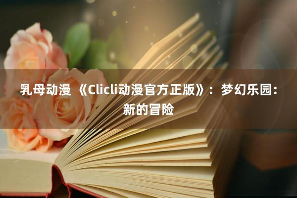 乳母动漫 《Clicli动漫官方正版》：梦幻乐园：新的冒险