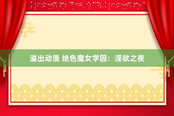 溢出动漫 绝色魔女学园：淫欲之夜