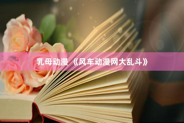 乳母动漫 《风车动漫网大乱斗》