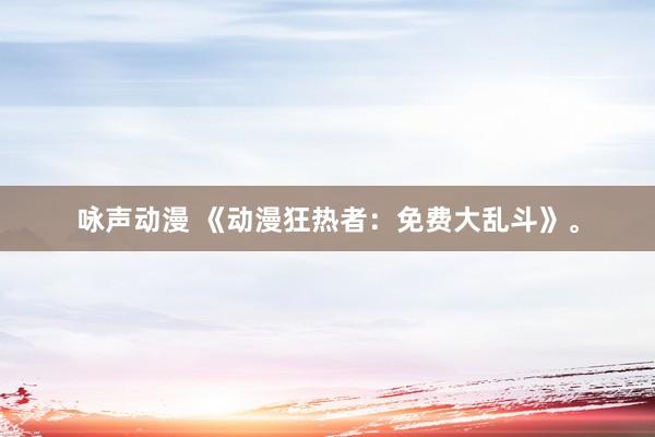 咏声动漫 《动漫狂热者：免费大乱斗》。