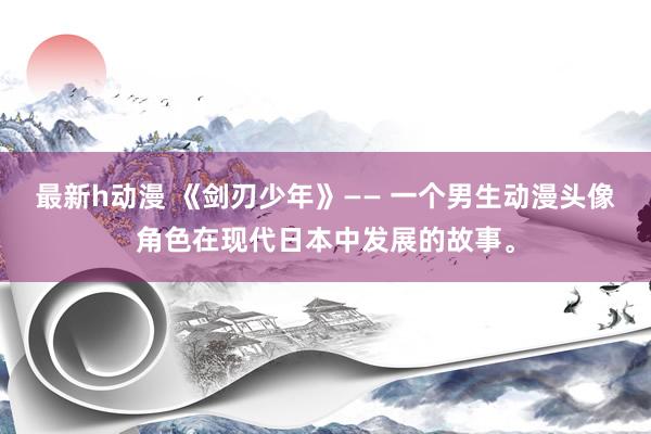 最新h动漫 《剑刃少年》—— 一个男生动漫头像角色在现代日本中发展的故事。