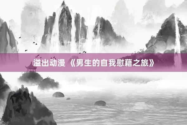 溢出动漫 《男生的自我慰藉之旅》