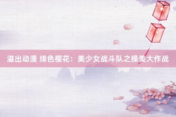 溢出动漫 绯色樱花：美少女战斗队之操美大作战