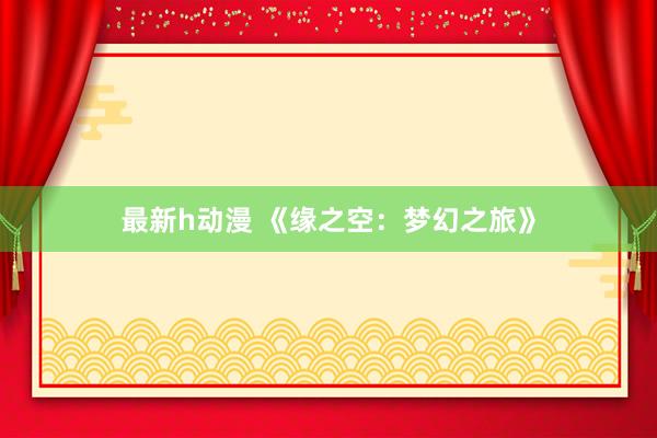 最新h动漫 《缘之空：梦幻之旅》