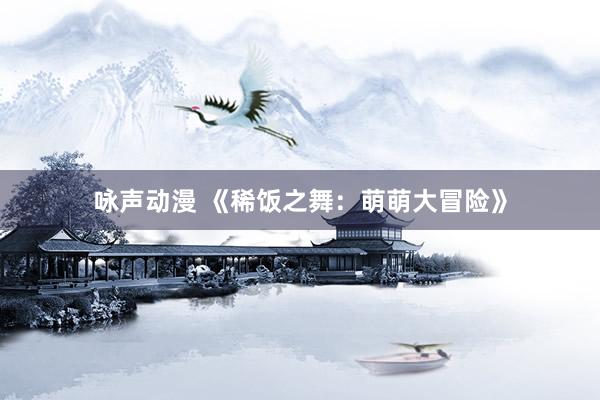 咏声动漫 《稀饭之舞：萌萌大冒险》