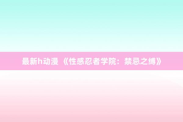 最新h动漫 《性感忍者学院：禁忌之缚》