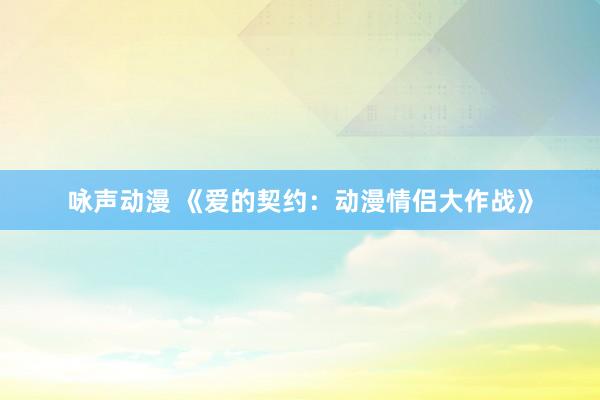 咏声动漫 《爱的契约：动漫情侣大作战》