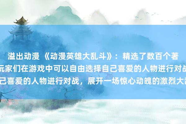 溢出动漫 《动漫英雄大乱斗》：精选了数百个著名动漫人物的图片，让玩家们在游戏中可以自由选择自己喜爱的人物进行对战，展开一场惊心动魄的激烈大乱斗！