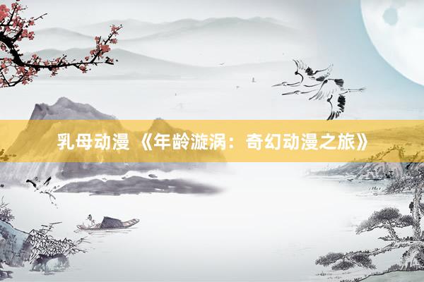 乳母动漫 《年龄漩涡：奇幻动漫之旅》
