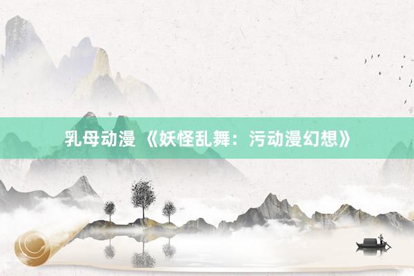 乳母动漫 《妖怪乱舞：污动漫幻想》